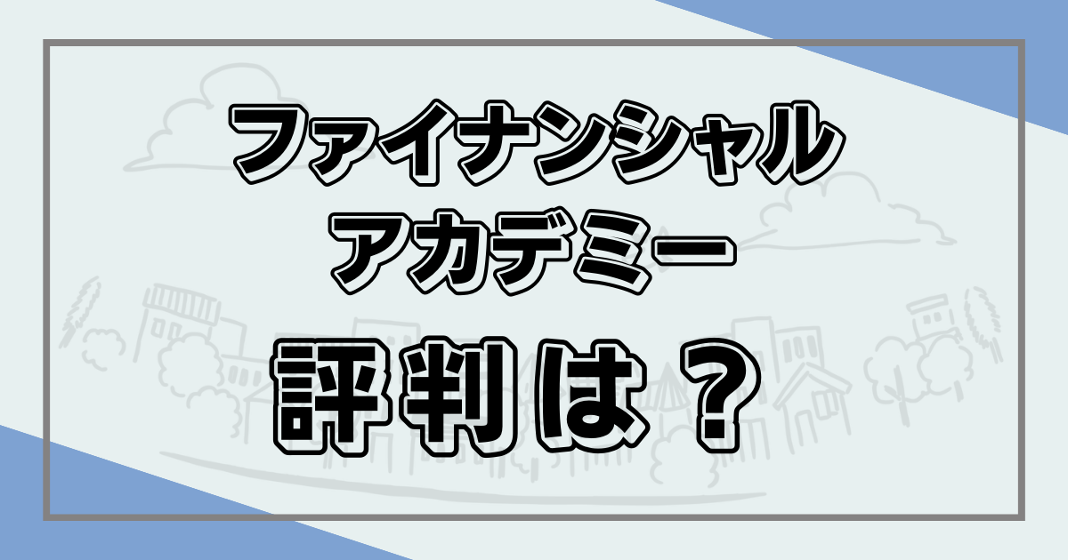 ファイナンシャルアカデミーの評判・口コミはどう？怪しい点がないかメリデメ解説