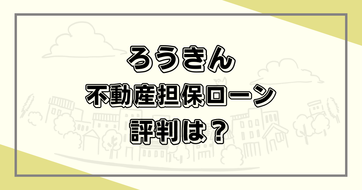 ろうきんの不動産担保ローンの評判は？口コミやメリデメを解説