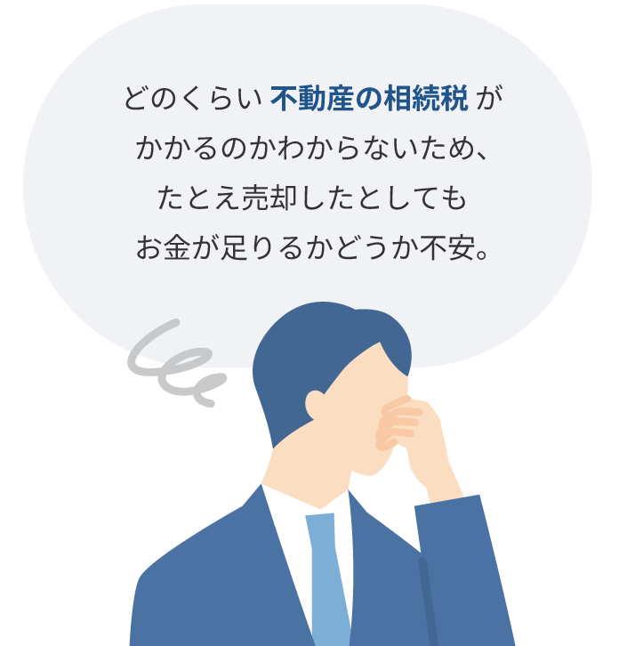 どのくらい 不動産の相続税 がかかるのかわからないため、たとえ売却したとしてもお金が足りるかどうか不安。