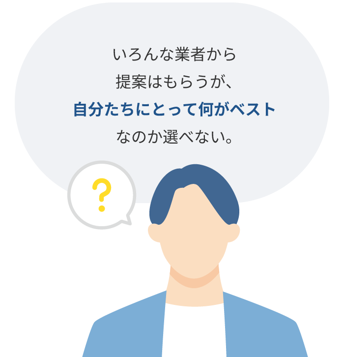 いろんな業者から提案はもらうが、自分たちにとって何がベストなのか選べない。